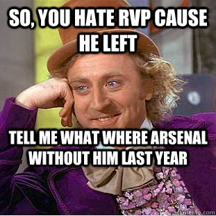 So, you hate rvp cause he left tell me what where arsenal without him last year  Condescending Wonka
