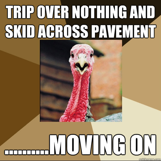 Trip over nothing and skid across pavement ..........moving on  Quirky Turkey