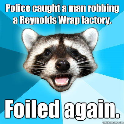 Police caught a man robbing a Reynolds Wrap factory. Foiled again.  Lame Pun Coon