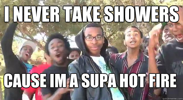 I never take showers cause im a supa hot fire  Supa Hot Fire