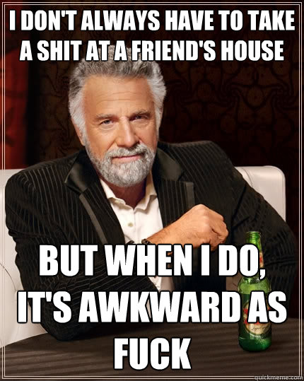 I don't always have to take a shit at a friend's house But when I do, it's awkward as fuck  The Most Interesting Man In The World