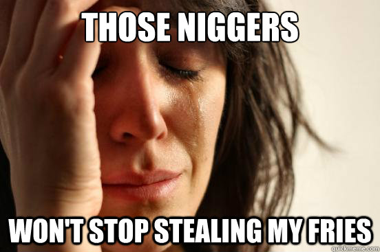 Those niggers won't stop stealing my fries  First World Problems