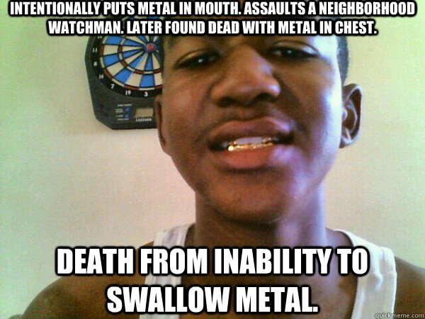 Intentionally puts metal in mouth. Assaults a neighborhood watchman. Later found dead with metal in chest. Death from inability to swallow metal.   thug Trayvon Martin