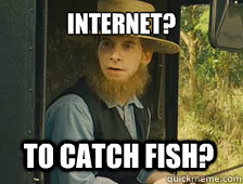 Internet? To catch fish?  Sarcastic Amish Guy