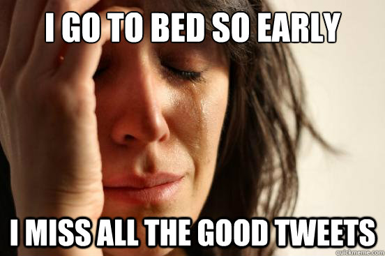 I go to bed so early i miss all the good tweets  First World Problems