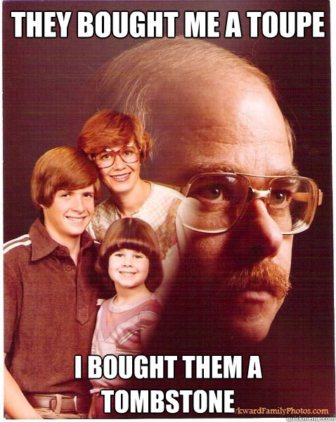 they bought me a toupe i bought them a tombstone  Vengeance Dad