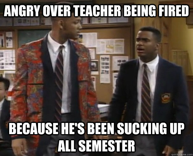 angry over teacher being fired because he's been sucking up all semester - angry over teacher being fired because he's been sucking up all semester  Scumbag Student