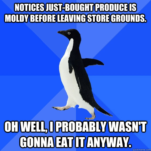 Notices just-bought produce is moldy before leaving store grounds.  Oh well, I probably wasn't gonna eat it anyway.   Socially Awkward Penguin