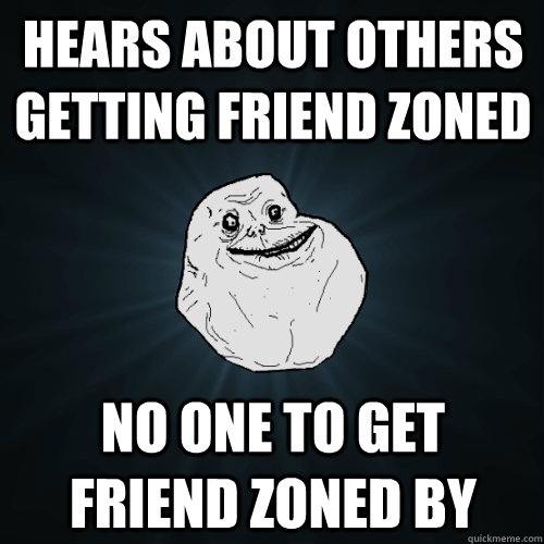 Hears about others getting friend zoned No one to get friend zoned by - Hears about others getting friend zoned No one to get friend zoned by  Forever Alone