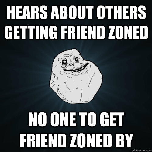 Hears about others getting friend zoned No one to get friend zoned by  Forever Alone