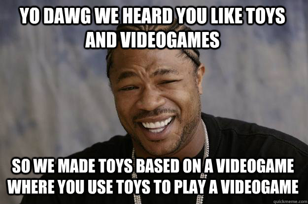 Yo dawg we heard you like toys and videogames So we made toys based on a videogame where you use toys to play a videogame  Xzibit meme