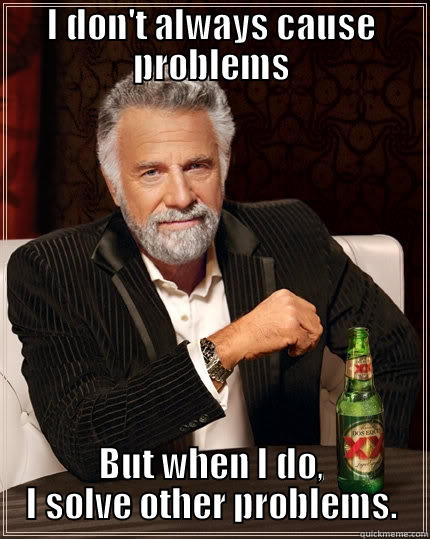 I don't always cause problems - I DON'T ALWAYS CAUSE PROBLEMS BUT WHEN I DO, I SOLVE OTHER PROBLEMS. The Most Interesting Man In The World
