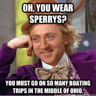 Oh, You wear Sperrys? You must go on so many boating trips in the middle of ohio.  Creepy Wonka