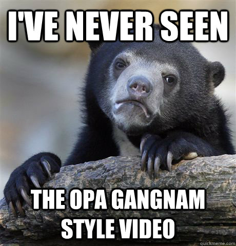 I've never seen the Opa Gangnam style video  Confession Bear