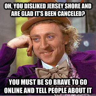 oh, you disliked jersey shore and are glad it's been canceled? you must be so brave to go online and tell people about it - oh, you disliked jersey shore and are glad it's been canceled? you must be so brave to go online and tell people about it  Condescending Wonka