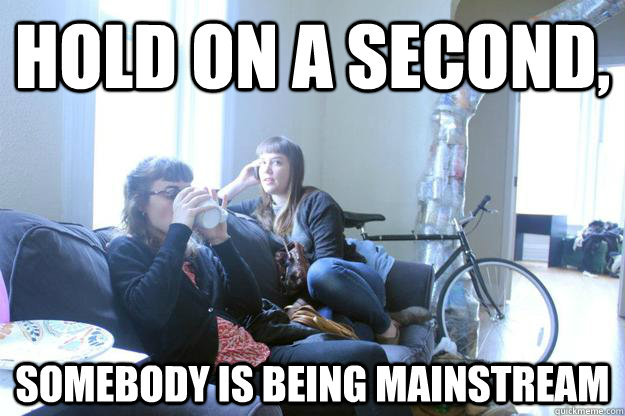 Hold on a second, somebody is being mainstream - Hold on a second, somebody is being mainstream  Hipster Eleanor