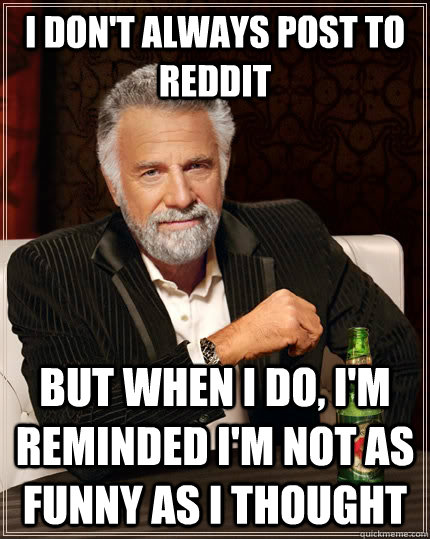 I don't always post to reddit But when I do, I'm reminded i'm not as funny as i thought  The Most Interesting Man In The World
