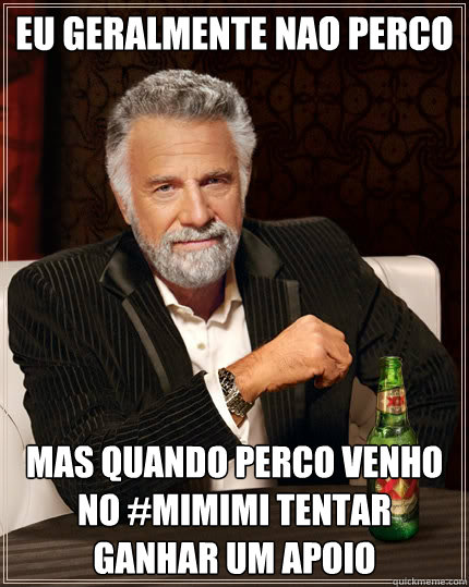 Eu geralmente nao perco Mas quando perco venho no #mimimi tentar ganhar um apoio  The Most Interesting Man In The World