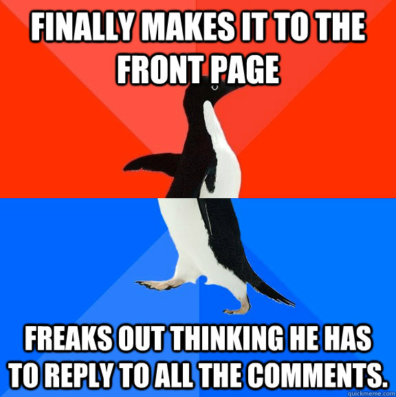 Finally makes it to the front page Freaks out thinking he has to reply to all the comments.  Socially Awesome Awkward Penguin