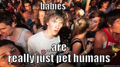                       BABIES                               ARE REALLY JUST PET HUMANS Sudden Clarity Clarence
