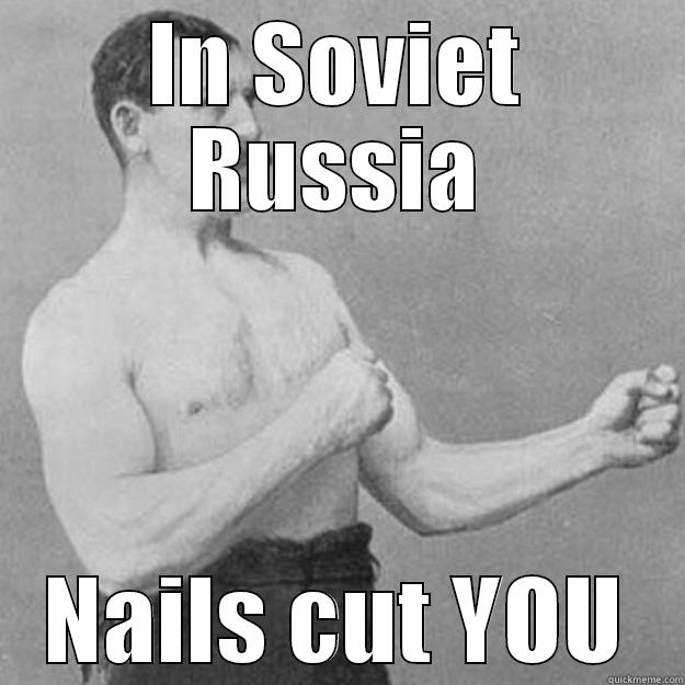 IN SOVIET RUSSIA NAILS CUT YOU overly manly man