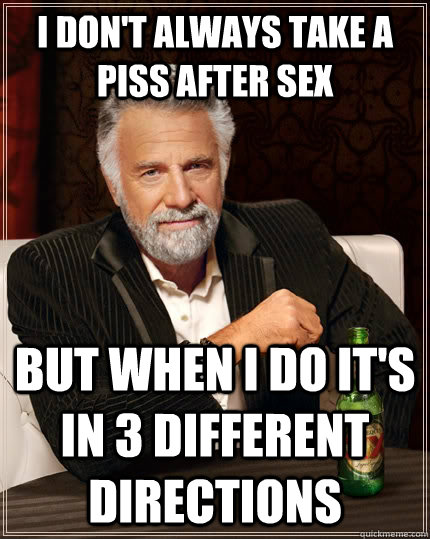 I don't always take a piss after sex But when I do it's in 3 different directions  The Most Interesting Man In The World