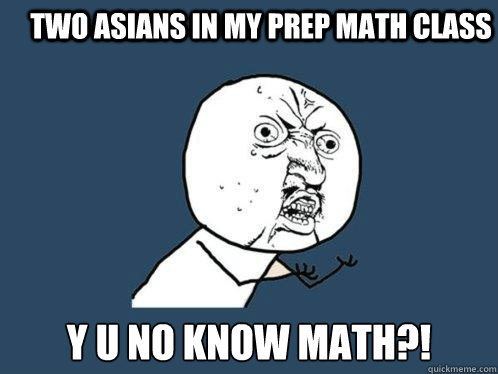 two Asians in my prep math class y u no know math?!  Y U No