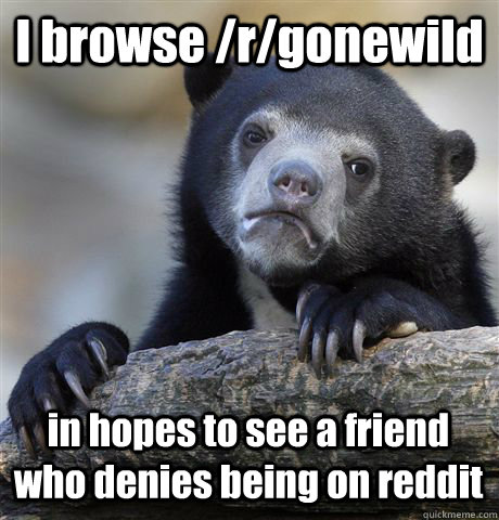 I browse /r/gonewild in hopes to see a friend who denies being on reddit  Confession Bear