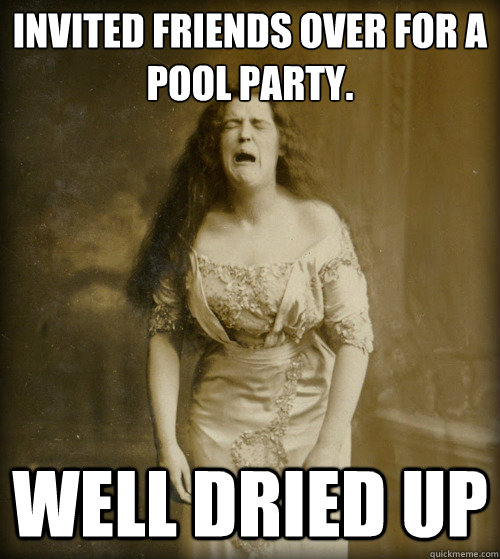 Invited friends over for a pool party. Well dried up  1890s Problems