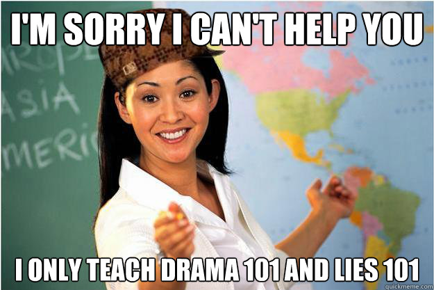 I'm sorry i can't help you I only teach drama 101 and lies 101  Scumbag Teacher