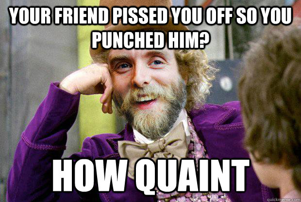your friend pissed you off so you punched him? how quaint  