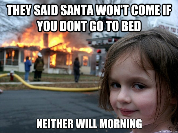 they said santa won't come if you dont go to bed Neither will morning  Disaster Girl