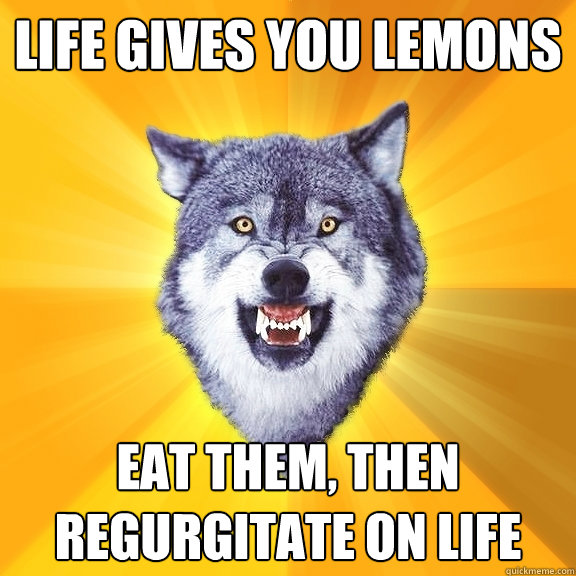 Life gives you lemons eat them, then regurgitate on life  Courage Wolf