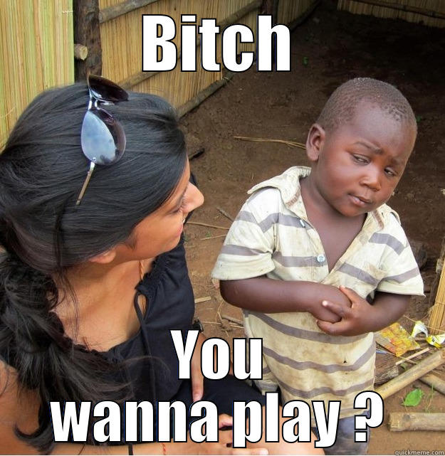 BITCH YOU WANNA PLAY ? Skeptical Third World Kid