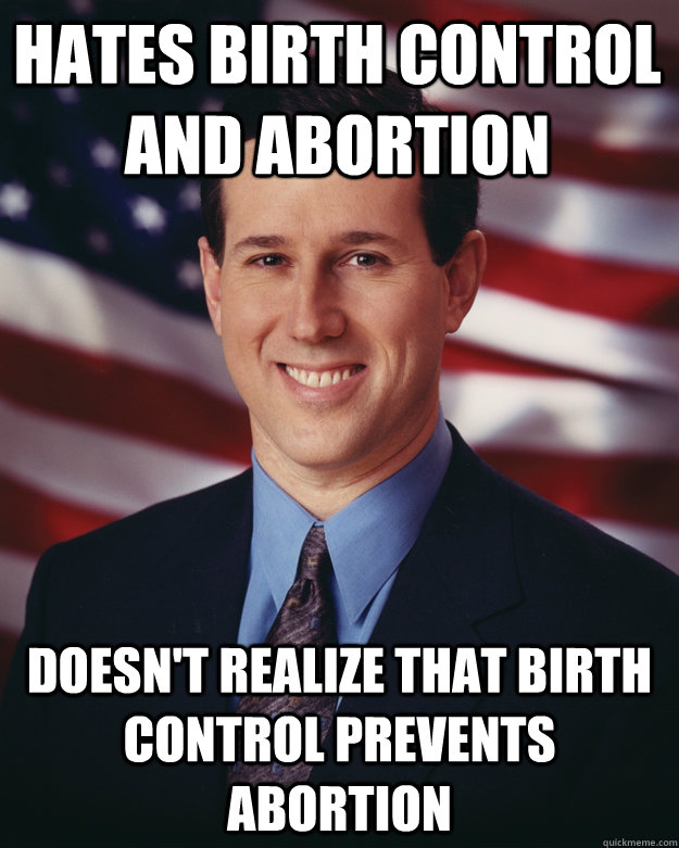 hates birth control and abortion doesn't realize that birth control prevents abortion  Rick Santorum
