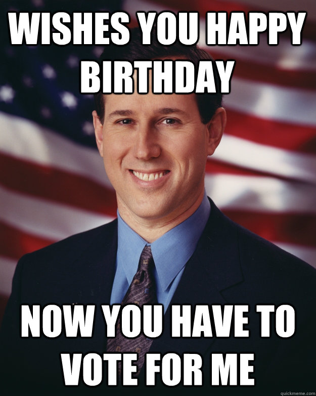 Wishes you happy birthday now you have to vote for me  Rick Santorum