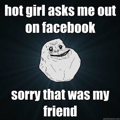 hot girl asks me out on facebook   sorry that was my friend  Forever Alone