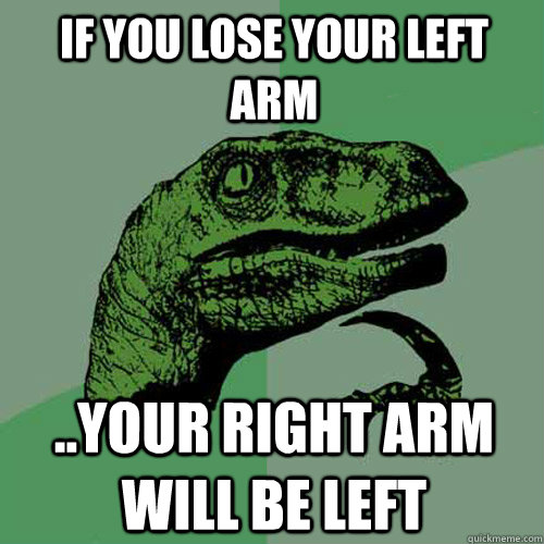 If you lose your left arm ..your right arm will be left  Philosoraptor