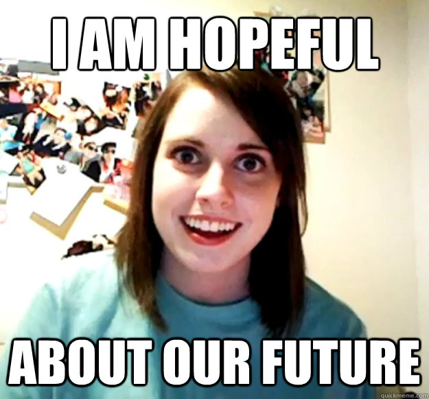 I am hopeful about our future   Overly Attached Girlfriend