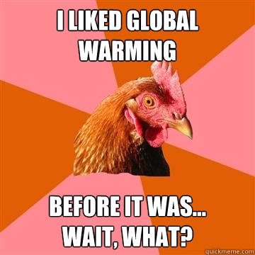I liked global warming Before it was... 
Wait, what? - I liked global warming Before it was... 
Wait, what?  Anti-Joke Chicken