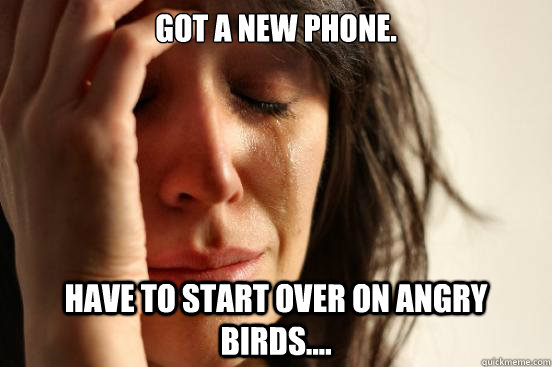 Got a new phone. Have to start over on Angry birds....  First World Problems