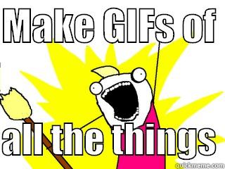 MAKE GIFS OF   ALL THE THINGS All The Things