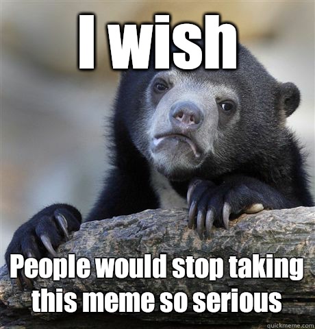 I wish People would stop taking this meme so serious  Confession Bear
