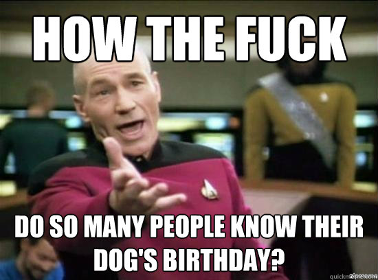 How the fuck do so many people know their dog's birthday?  Annoyed Picard HD