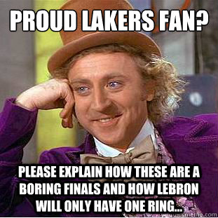 proud Lakers fan?
 Please explain how these are a boring finals and how lebron will only have one ring...  Condescending Wonka