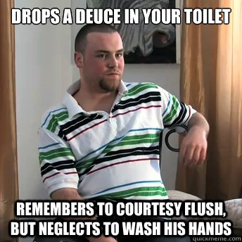 Drops a deuce in your toilet Remembers to courtesy flush, but neglects to wash his hands  Okay Guy Steve