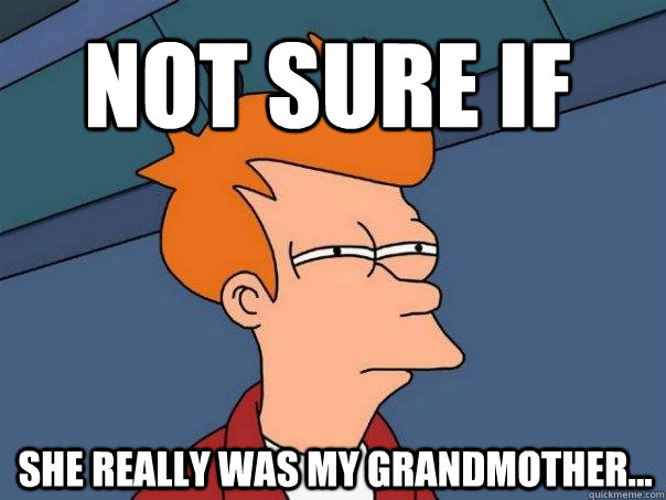 Not sure if  she really was my Grandmother...  Futurama Fry