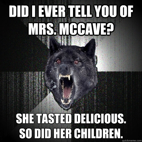 did i ever tell you of Mrs. McCave? she tasted delicious.
so did her children.  Insanity Wolf