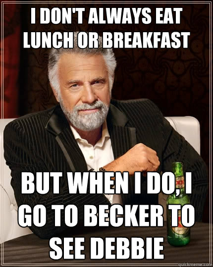I don't always eat lunch or breakfast but when I do, i go to becker to see debbie  The Most Interesting Man In The World