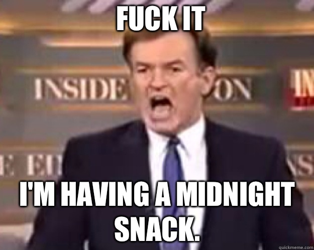 FUCK IT I'm having a midnight snack.  fuck it bill